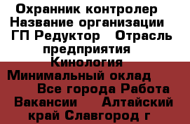 Охранник-контролер › Название организации ­ ГП Редуктор › Отрасль предприятия ­ Кинология › Минимальный оклад ­ 12 000 - Все города Работа » Вакансии   . Алтайский край,Славгород г.